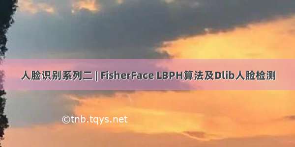 人脸识别系列二 | FisherFace LBPH算法及Dlib人脸检测