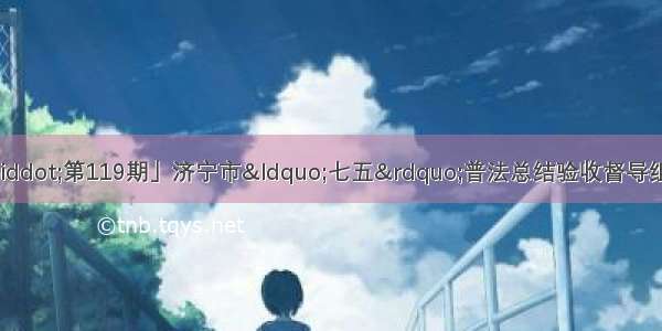 「邹城普法天天见·第119期」济宁市“七五”普法总结验收督导组来邹城检查验收普法依