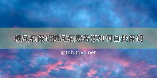 糖尿病保健糖尿病患者要如何自我保健