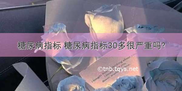 糖尿病指标 糖尿病指标30多很严重吗?