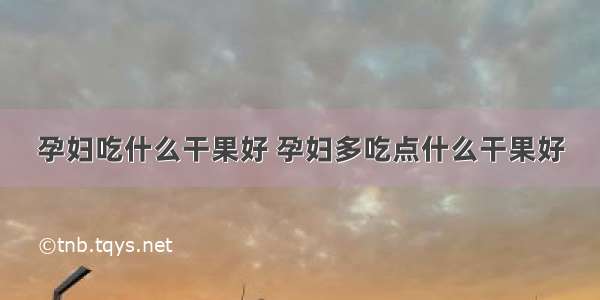 孕妇吃什么干果好 孕妇多吃点什么干果好