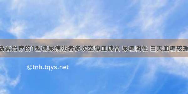 用中效胰岛素治疗的1型糖尿病患者多次空腹血糖高 尿糖阴性 白天血糖较理想 最大可