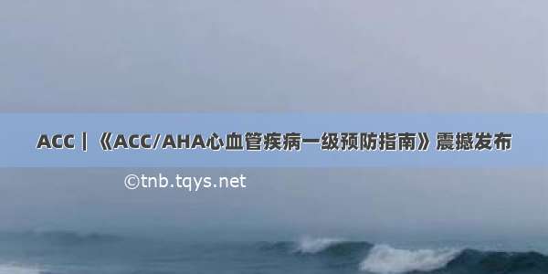 ACC｜《ACC/AHA心血管疾病一级预防指南》震撼发布