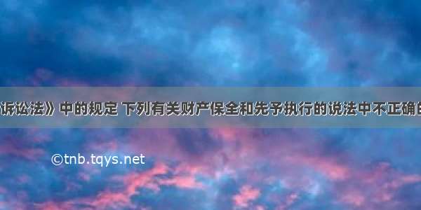 根据《民事诉讼法》中的规定 下列有关财产保全和先予执行的说法中不正确的有（　　）