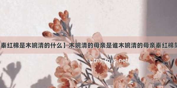 【秦红棉是木婉清的什么】木婉清的母亲是谁木婉清的母亲秦红棉简介