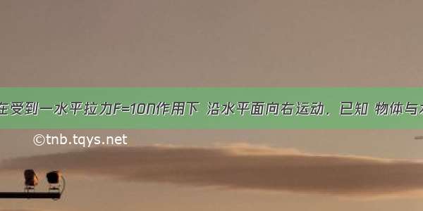 如图 物体在受到一水平拉力F=10N作用下 沿水平面向右运动．已知 物体与水平面的动