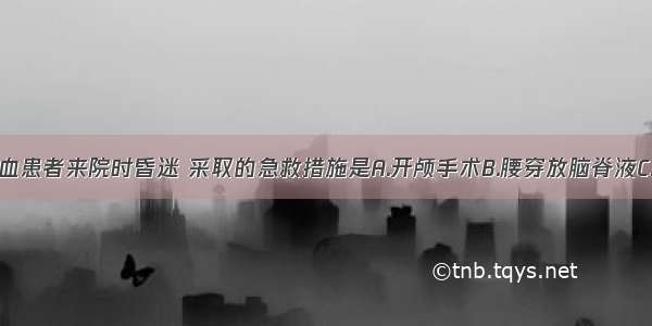 高血压脑出血患者来院时昏迷 采取的急救措施是A.开颅手术B.腰穿放脑脊液C.脑室穿刺D.