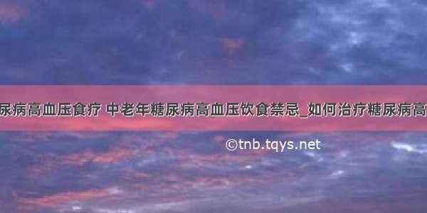 ​糖尿病高血压食疗 中老年糖尿病高血压饮食禁忌_如何治疗糖尿病高血压