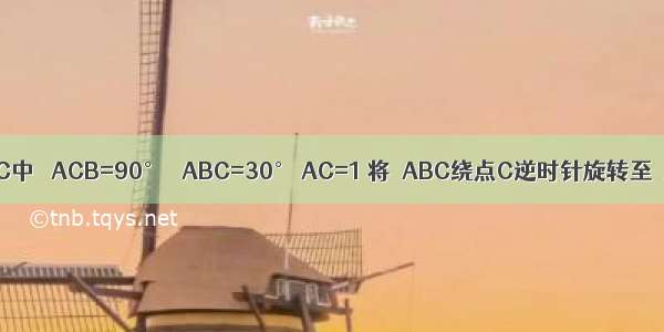 如图 Rt△ABC中 ∠ACB=90° ∠ABC=30° AC=1 将△ABC绕点C逆时针旋转至△A′B′C