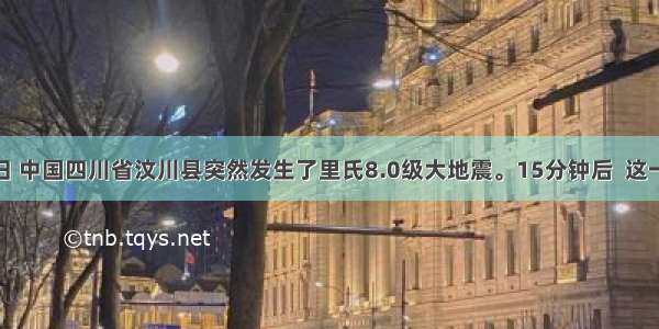 5月12日 中国四川省汶川县突然发生了里氏8.0级大地震。15分钟后  这一不幸的