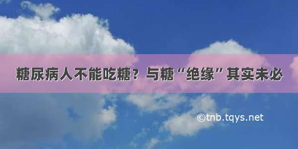 糖尿病人不能吃糖？与糖“绝缘”其实未必