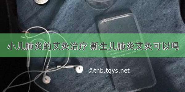 小儿肺炎的艾灸治疗 新生儿肺炎艾灸可以吗