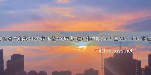 已知：如图等边三角形ABC中 D是AC中点 过C作CE∥AB 且AE⊥CE 求证：BD=AE．