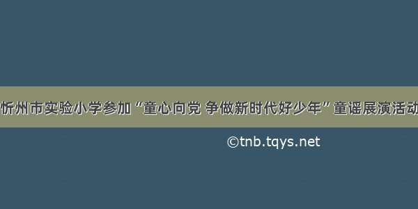 忻州市实验小学参加“童心向党 争做新时代好少年”童谣展演活动