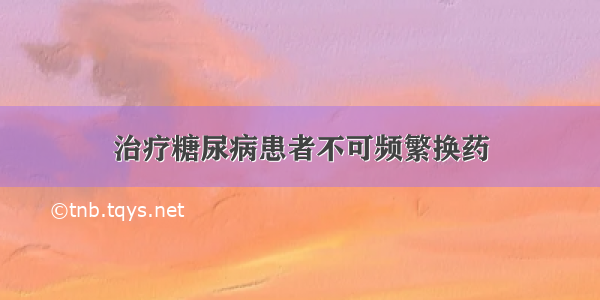 治疗糖尿病患者不可频繁换药