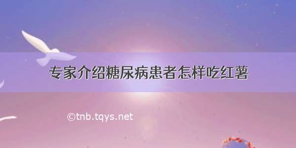 专家介绍糖尿病患者怎样吃红薯