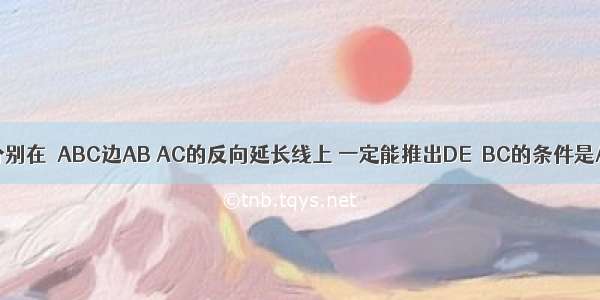 如果点D E分别在△ABC边AB AC的反向延长线上 一定能推出DE∥BC的条件是A.=B.C.D.