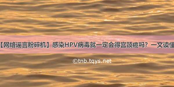 【网络谣言粉碎机】感染HPV病毒就一定会得宫颈癌吗？一文读懂→