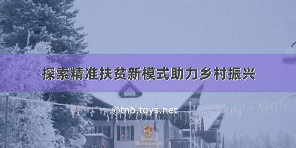 探索精准扶贫新模式助力乡村振兴