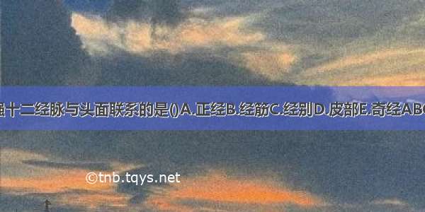 加强十二经脉与头面联系的是()A.正经B.经筋C.经别D.皮部E.奇经ABCDE