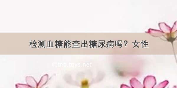 检测血糖能查出糖尿病吗？女性