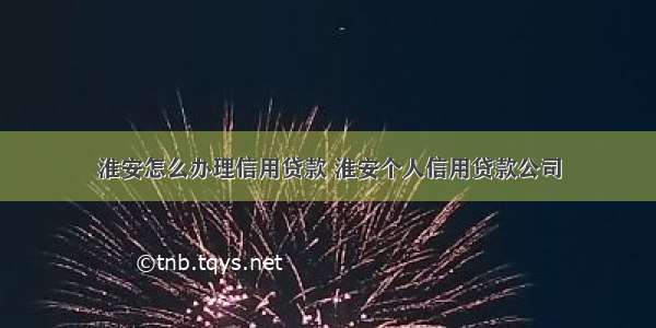 淮安怎么办理信用贷款 淮安个人信用贷款公司