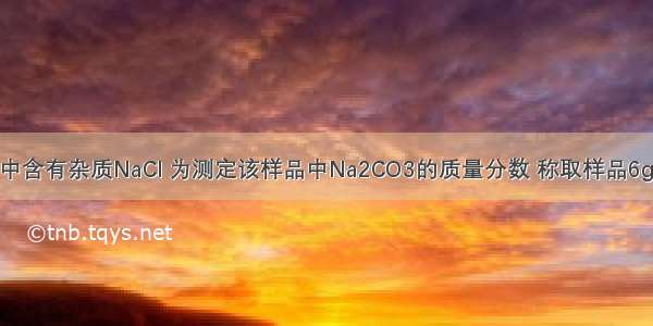 某纯碱样品中含有杂质NaCl 为测定该样品中Na2CO3的质量分数 称取样品6g 放入20g水