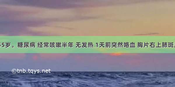 女性 55岁。糖尿病 经常咳嗽半年 无发热 1天前突然咯血 胸片右上肺斑片状影