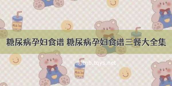 糖尿病孕妇食谱 糖尿病孕妇食谱三餐大全集