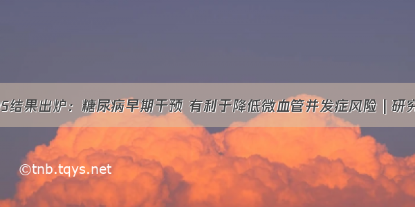 DPPOS结果出炉：糖尿病早期干预 有利于降低微血管并发症风险 | 研究速递