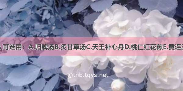 该病人可选用：A.归脾汤B.炙甘草汤C.天王补心丹D.桃仁红花煎E.黄连温胆汤