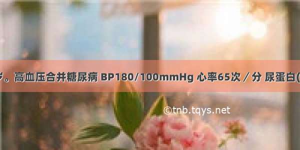 患者男 46岁。高血压合并糖尿病 BP180/100mmHg 心率65次／分 尿蛋白(+) 血肌酐正