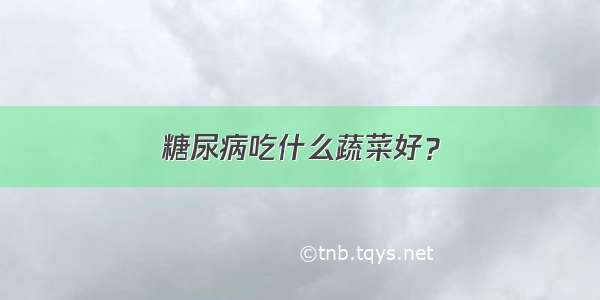 糖尿病吃什么蔬菜好？