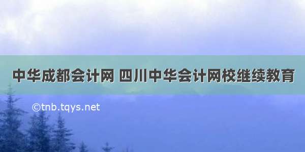 中华成都会计网 四川中华会计网校继续教育