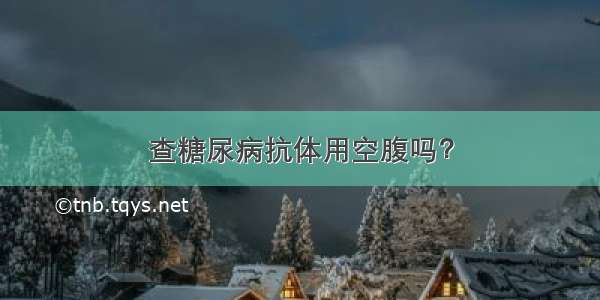 查糖尿病抗体用空腹吗？