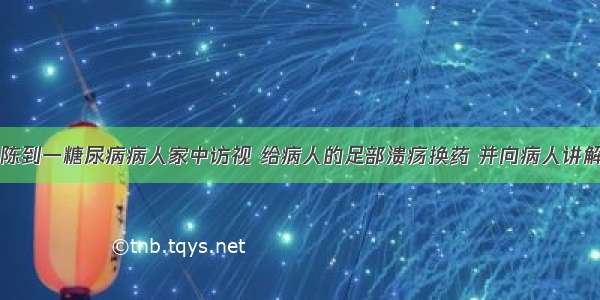 社区护士小陈到一糖尿病病人家中访视 给病人的足部溃疡换药 并向病人讲解糖尿病的相