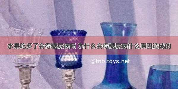 水果吃多了会得糖尿病吗 为什么会得糖尿病什么原因造成的