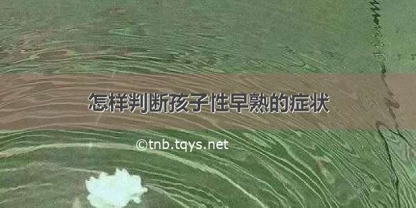 怎样判断孩子性早熟的症状