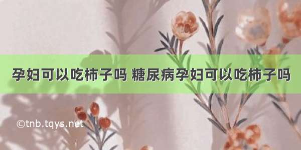 孕妇可以吃柿子吗 糖尿病孕妇可以吃柿子吗