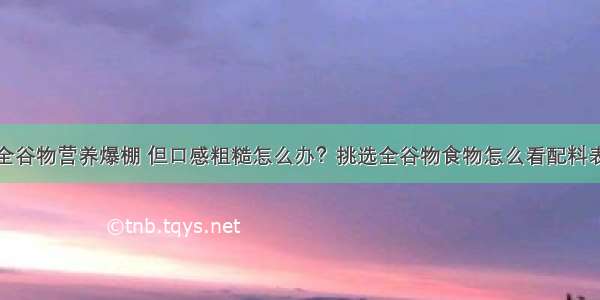 全谷物营养爆棚 但口感粗糙怎么办？挑选全谷物食物怎么看配料表