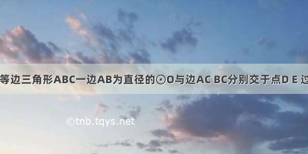 已知：如图 以等边三角形ABC一边AB为直径的⊙O与边AC BC分别交于点D E 过点D作DF⊥BC