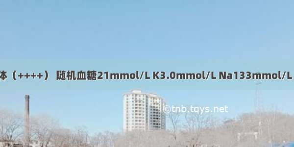 患者尿糖（++++） 尿酮体（++++） 随机血糖21mmol/L K3.0mmol/L Na133mmol/L pH7.28 COCP:16mmol