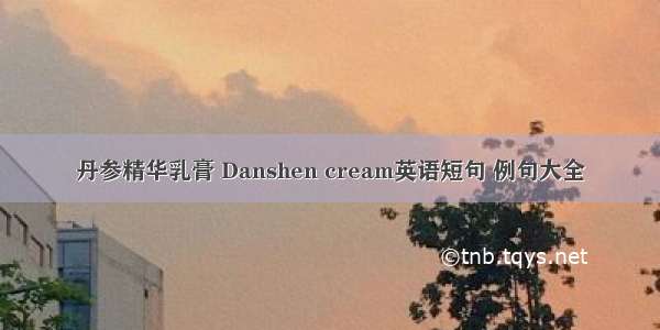 丹参精华乳膏 Danshen cream英语短句 例句大全