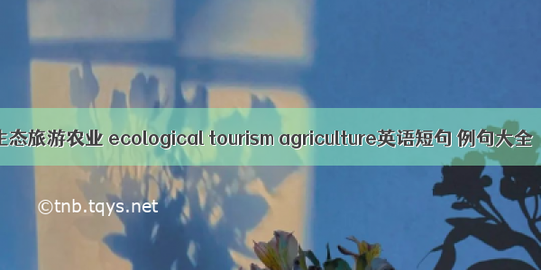 生态旅游农业 ecological tourism agriculture英语短句 例句大全