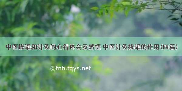 中医拔罐和针灸的心得体会及感悟 中医针灸拔罐的作用(四篇)