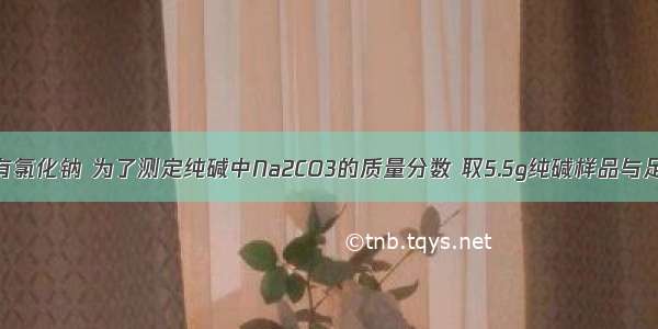 纯碱中常含有氯化钠 为了测定纯碱中Na2CO3的质量分数 取5.5g纯碱样品与足量稀硫酸反