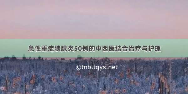 急性重症胰腺炎50例的中西医结合治疗与护理