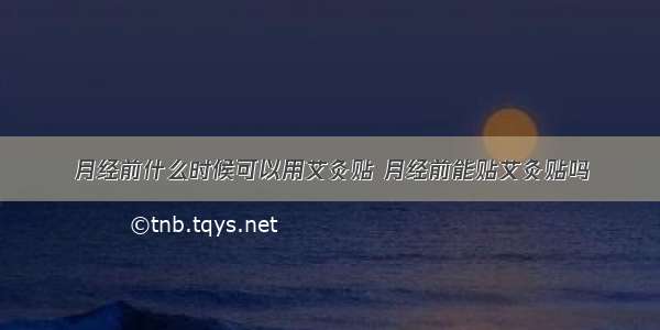 月经前什么时候可以用艾灸贴 月经前能贴艾灸贴吗