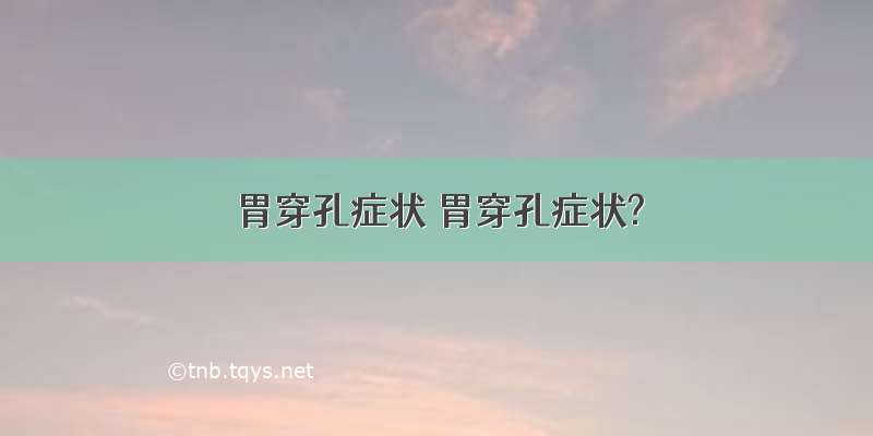 胃穿孔症状 胃穿孔症状?