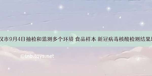 通报｜武汉市9月4日抽检和监测多个环境 食品样本 新冠病毒核酸检测结果均为阴性